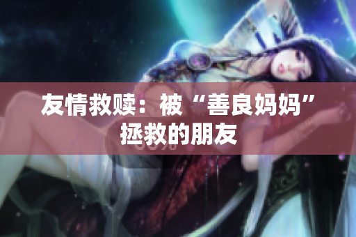 友情救赎：被“善良妈妈”拯救的朋友