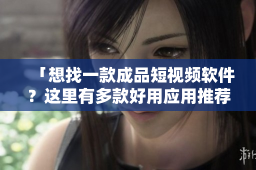 「想找一款成品短视频软件？这里有多款好用应用推荐！」