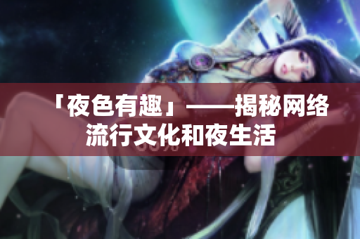 「夜色有趣」——揭秘网络流行文化和夜生活