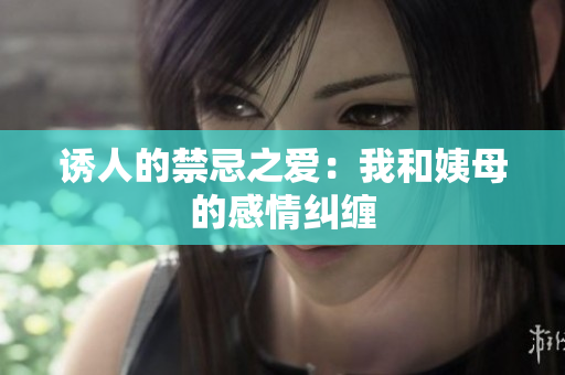 诱人的禁忌之爱：我和姨母的感情纠缠