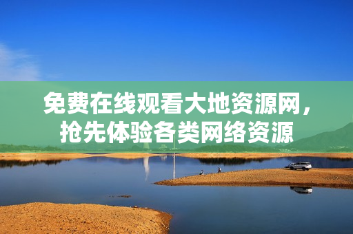 免费在线观看大地资源网，抢先体验各类网络资源