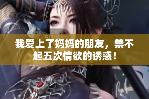 我爱上了妈妈的朋友，禁不起五次情欲的诱惑！