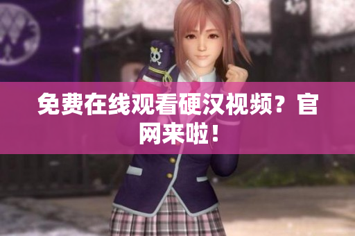 免费在线观看硬汉视频？官网来啦！