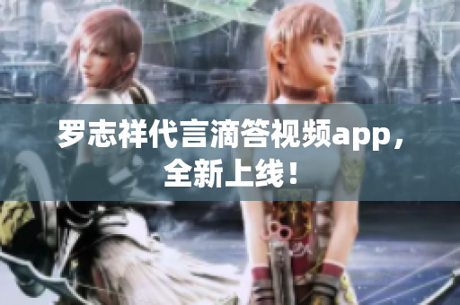 罗志祥代言滴答视频app，全新上线！