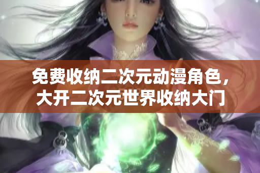 免费收纳二次元动漫角色，大开二次元世界收纳大门