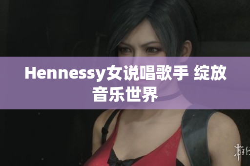 Hennessy女说唱歌手 绽放音乐世界