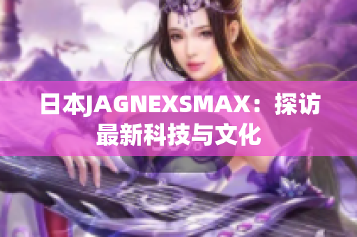 日本JAGNEXSMAX：探访最新科技与文化
