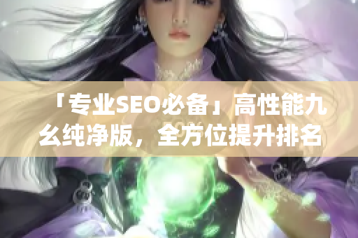 「专业SEO必备」高性能九幺纯净版，全方位提升排名)