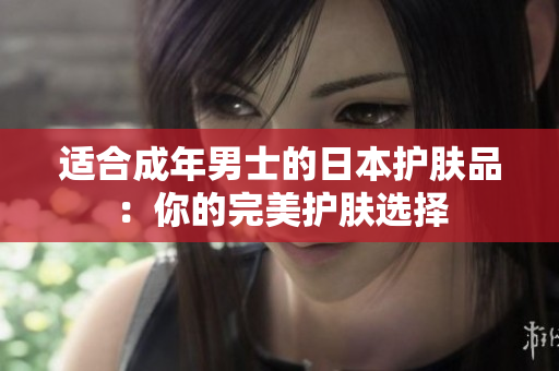 适合成年男士的日本护肤品：你的完美护肤选择