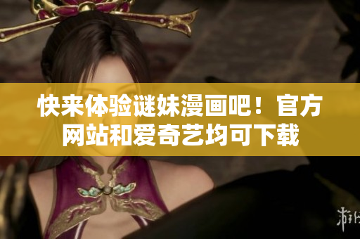 快来体验谜妹漫画吧！官方网站和爱奇艺均可下载