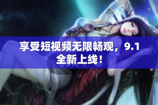 享受短视频无限畅观，9.1全新上线！