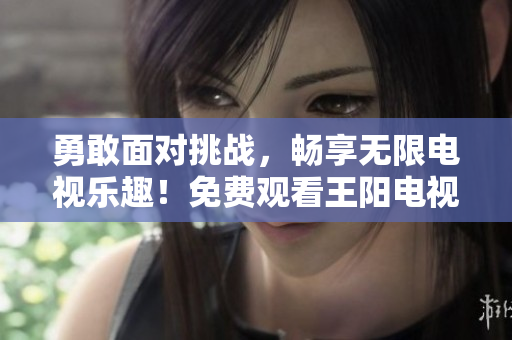 勇敢面对挑战，畅享无限电视乐趣！免费观看王阳电视剧