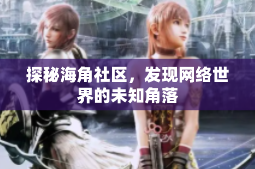 探秘海角社区，发现网络世界的未知角落