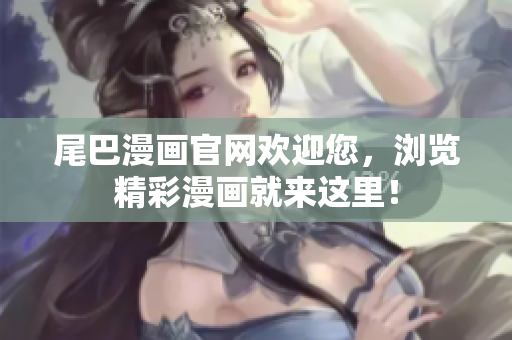 尾巴漫画官网欢迎您，浏览精彩漫画就来这里！