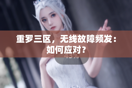 重罗三区，无线故障频发：如何应对？