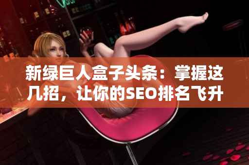 新绿巨人盒子头条：掌握这几招，让你的SEO排名飞升！