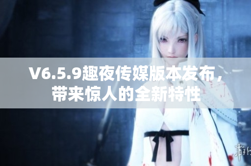 V6.5.9趣夜传媒版本发布，带来惊人的全新特性
