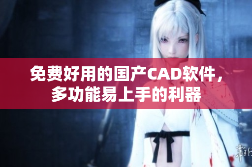 免费好用的国产CAD软件，多功能易上手的利器