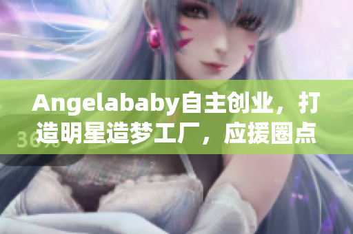 Angelababy自主创业，打造明星造梦工厂，应援圈点赞