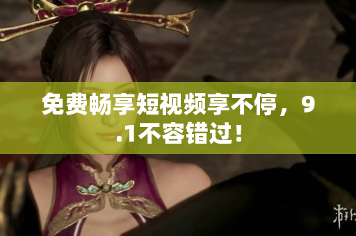 免费畅享短视频享不停，9.1不容错过！