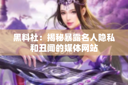 黑料社：揭秘暴露名人隐私和丑闻的媒体网站