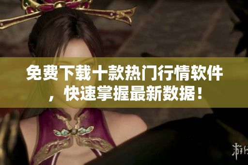 免费下载十款热门行情软件，快速掌握最新数据！