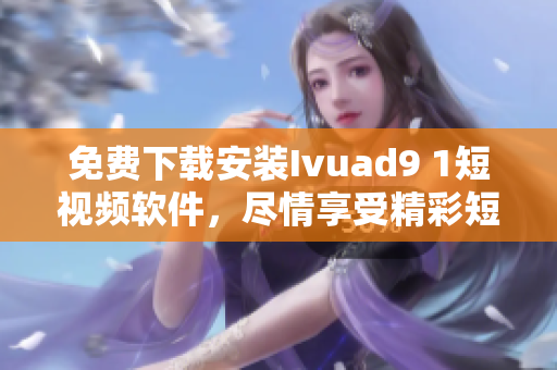 免费下载安装Ivuad9 1短视频软件，尽情享受精彩短视频
