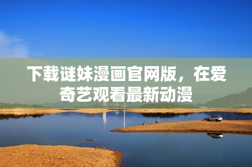 下载谜妹漫画官网版，在爱奇艺观看最新动漫