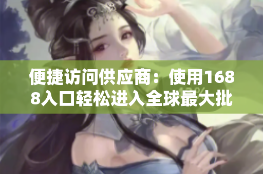 便捷访问供应商：使用1688入口轻松进入全球最大批发平台
