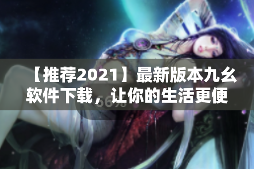 【推荐2021】最新版本九幺软件下载，让你的生活更便利！