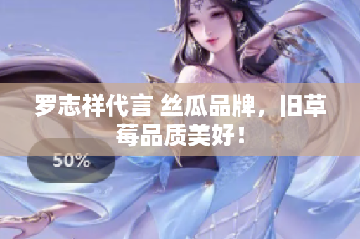 罗志祥代言 丝瓜品牌，旧草莓品质美好！