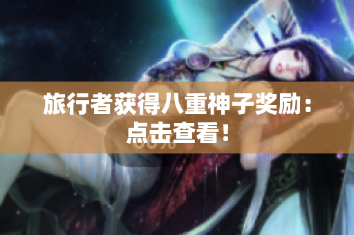 旅行者获得八重神子奖励：点击查看！