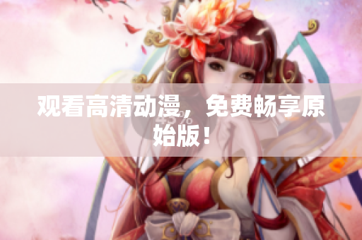观看高清动漫，免费畅享原始版！