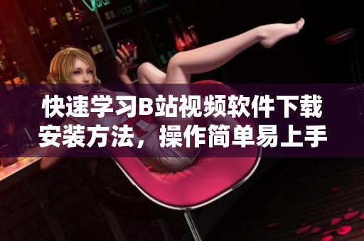 快速学习B站视频软件下载安装方法，操作简单易上手！