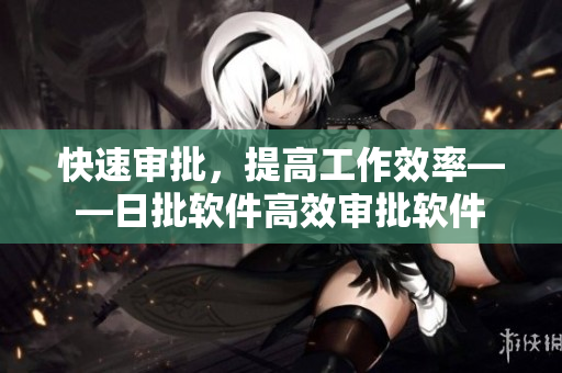 快速审批，提高工作效率——日批软件高效审批软件