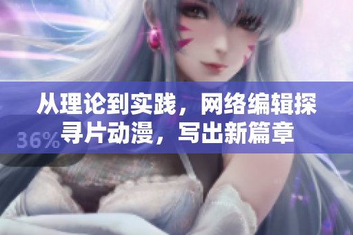 从理论到实践，网络编辑探寻片动漫，写出新篇章