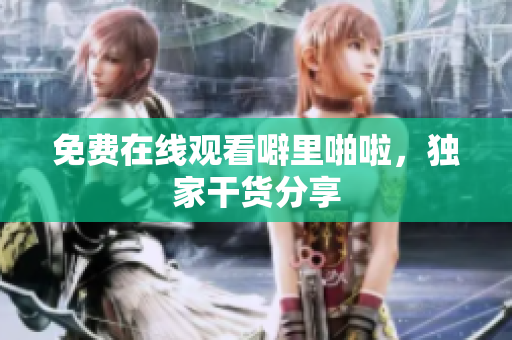 免费在线观看噼里啪啦，独家干货分享