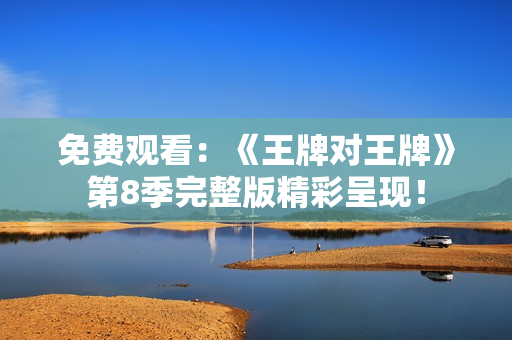 免费观看：《王牌对王牌》第8季完整版精彩呈现！