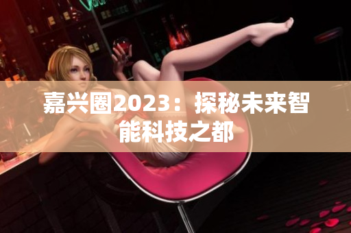 嘉兴圈2023：探秘未来智能科技之都