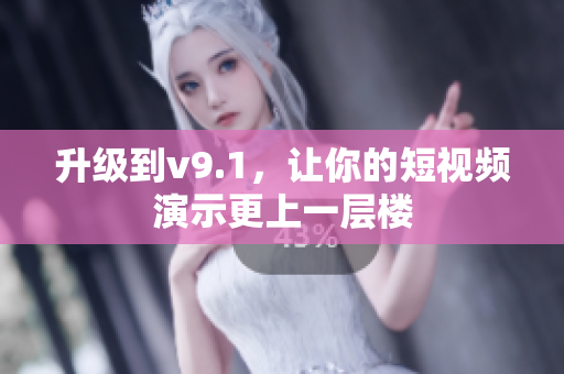 升级到v9.1，让你的短视频演示更上一层楼