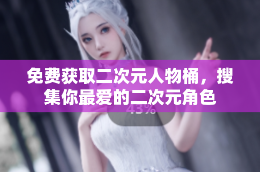 免费获取二次元人物桶，搜集你最爱的二次元角色