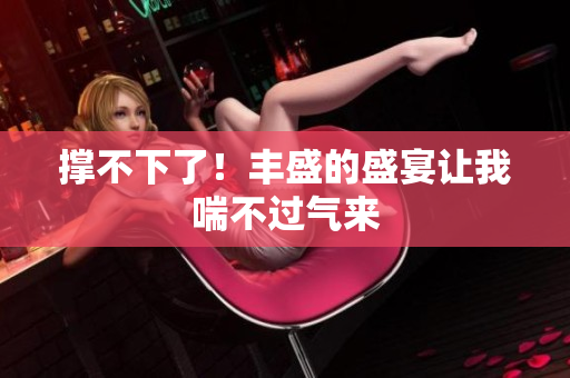 撑不下了！丰盛的盛宴让我喘不过气来