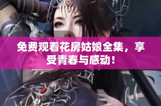 免费观看花房姑娘全集，享受青春与感动！