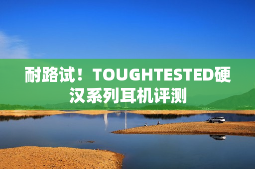 耐路试！TOUGHTESTED硬汉系列耳机评测