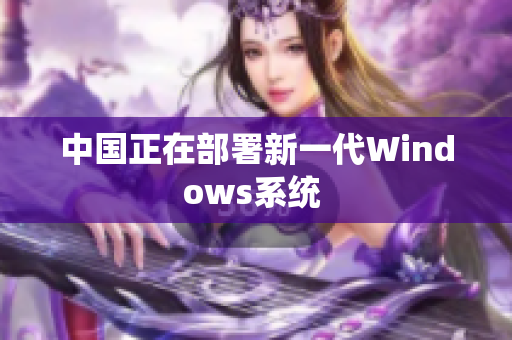 中国正在部署新一代Windows系统 