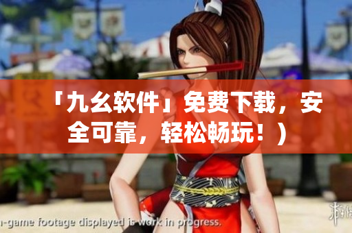 「九幺软件」免费下载，安全可靠，轻松畅玩！)