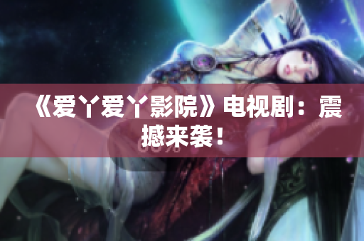 《爱丫爱丫影院》电视剧：震撼来袭！
