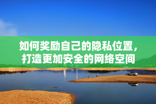 如何奖励自己的隐私位置，打造更加安全的网络空间