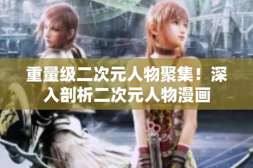 重量级二次元人物聚集！深入剖析二次元人物漫画