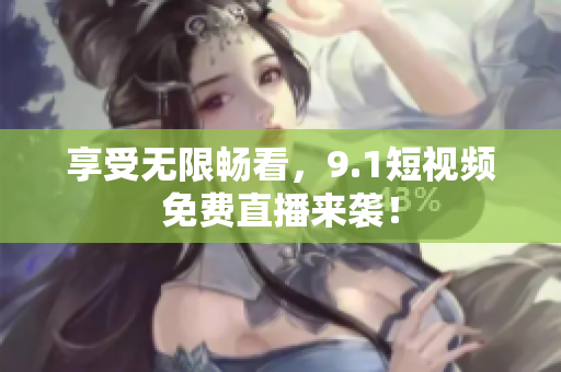 享受无限畅看，9.1短视频免费直播来袭！